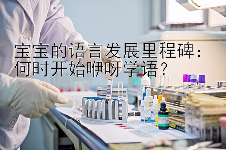 宝宝的语言发展里程碑：何时开始咿呀学语？