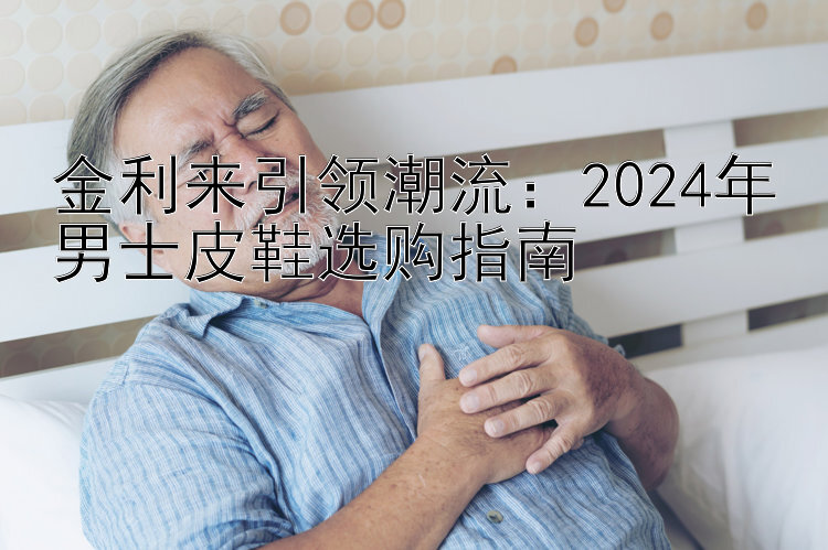 金利来引领潮流：2024年男士皮鞋选购指南