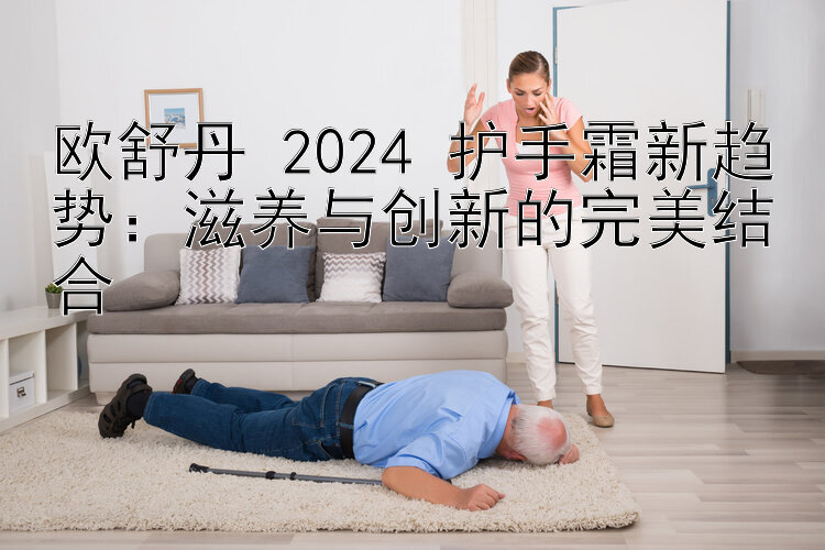 欧舒丹 2024 护手霜新趋势：滋养与创新的完美结合