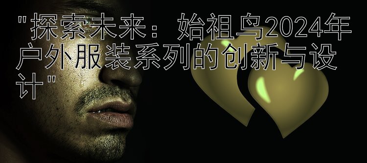 探索未来：始祖鸟2024年户外服装系列的创新与设计