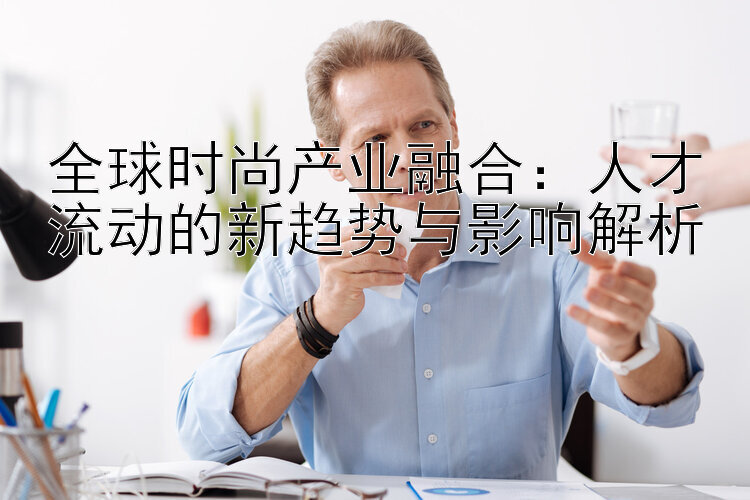 全球时尚产业融合：人才流动的新趋势与影响解析