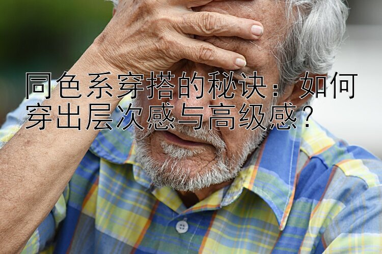 同色系穿搭的秘诀：如何穿出层次感与高级感？