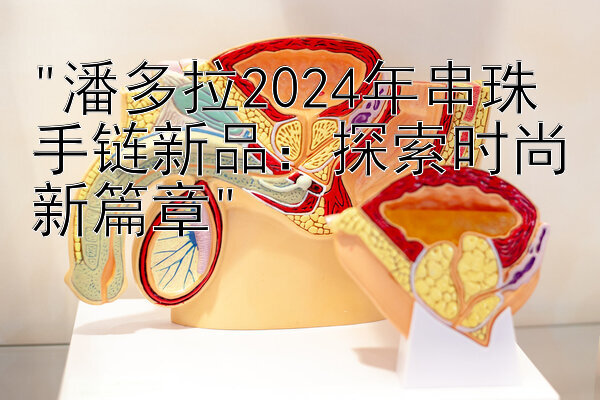 潘多拉2024年串珠手链新品：探索时尚新篇章