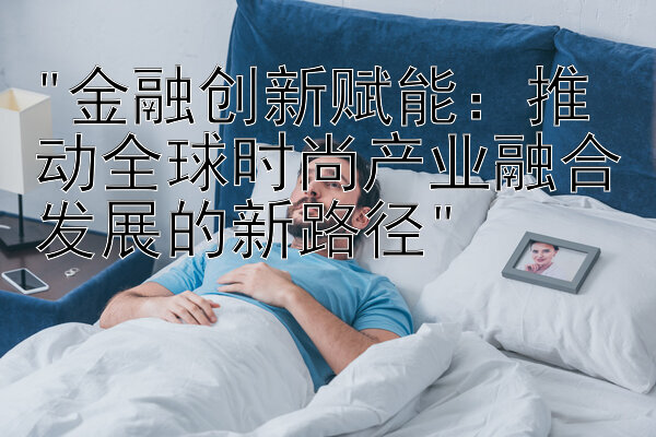 金融创新赋能：推动全球时尚产业融合发展的新路径