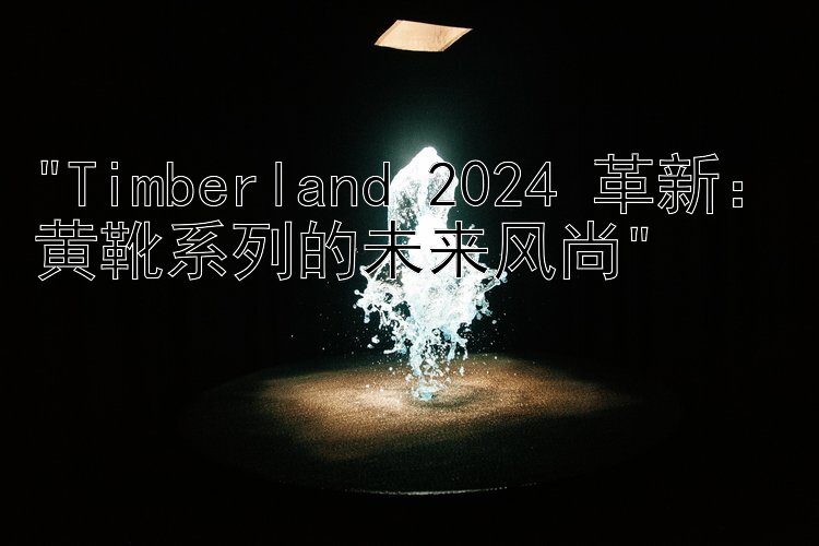 Timberland 2024 革新：黄靴系列的未来风尚