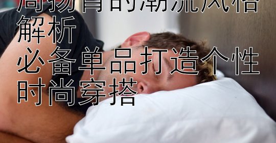 周扬青的潮流风格解析  
必备单品打造个性时尚穿搭