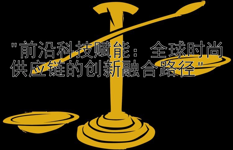 前沿科技赋能：全球时尚供应链的创新融合路径