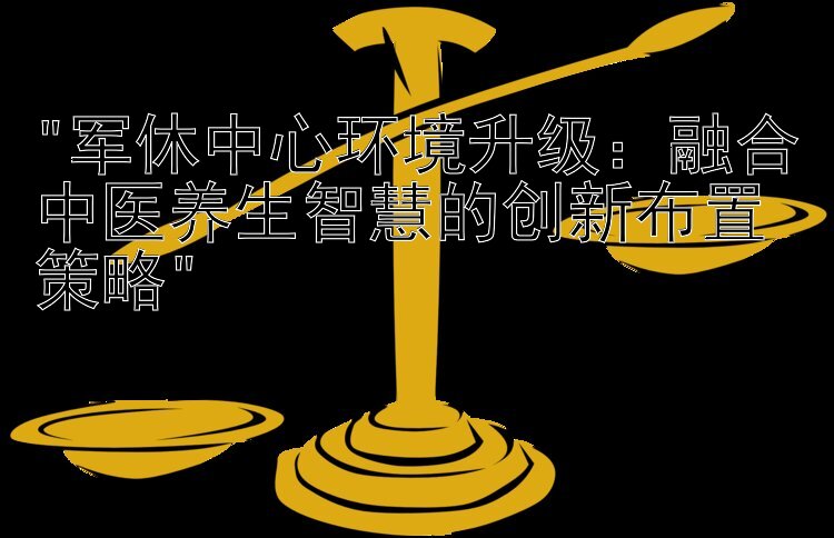 军休中心环境升级：融合中医养生智慧的创新布置策略