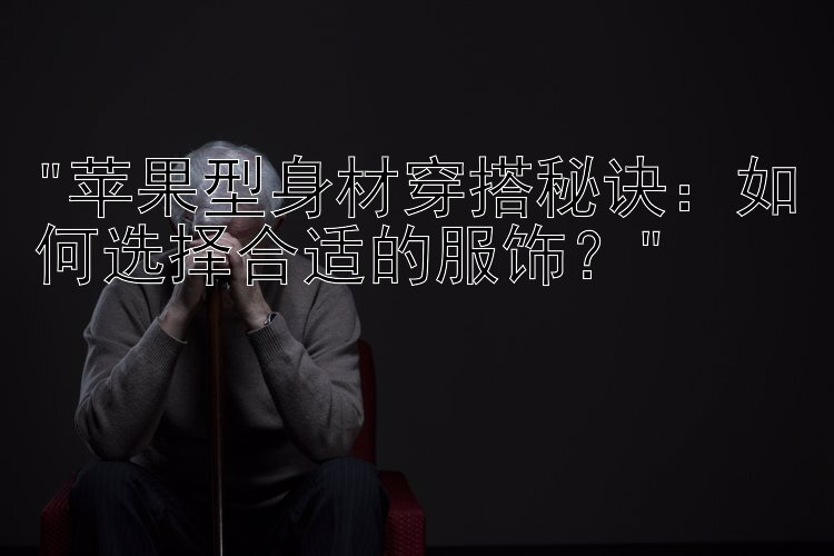 苹果型身材穿搭秘诀：如何选择合适的服饰？