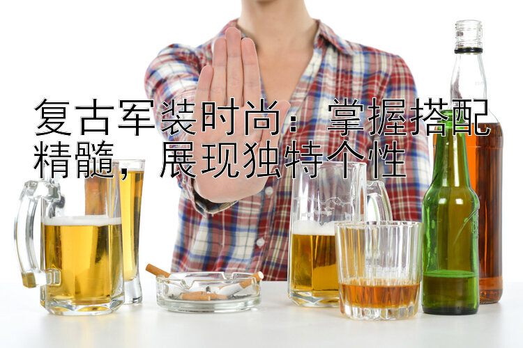 复古军装时尚：掌握搭配精髓，展现独特个性