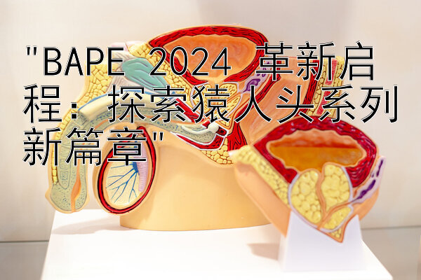 BAPE 2024 革新启程：探索猿人头系列新篇章