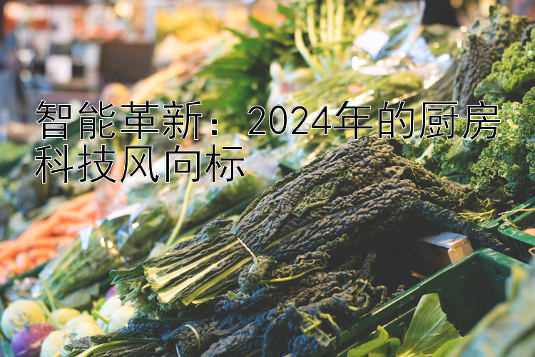 智能革新：2024年的厨房科技风向标