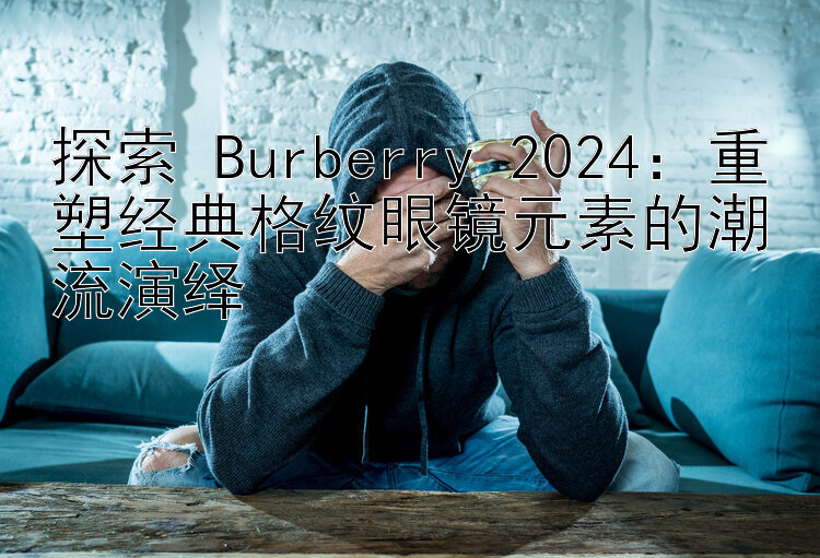 探索 Burberry 2024：重塑经典格纹眼镜元素的潮流演绎