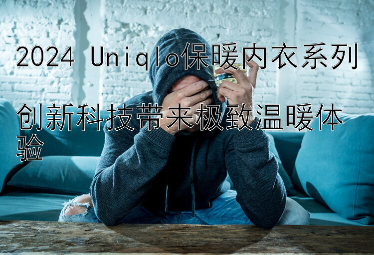 2024 Uniqlo保暖内衣系列  
创新科技带来极致温暖体验