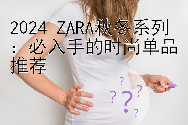 2024 ZARA秋冬系列：必入手的时尚单品推荐