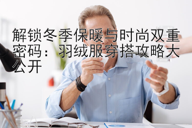 解锁冬季保暖与时尚双重密码：羽绒服穿搭攻略大公开