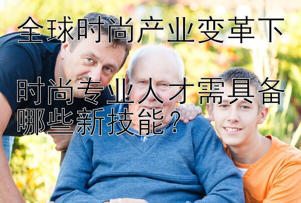 全球时尚产业变革下  
时尚专业人才需具备哪些新技能？