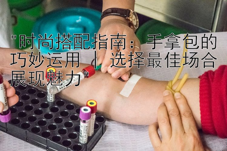 时尚搭配指南：手拿包的巧妙运用 | 选择最佳场合展现魅力