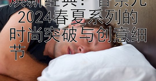 焕新经典：香奈儿 2024春夏系列的时尚突破与创意细节