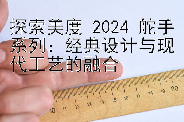 探索美度 2024 舵手系列：有没有带回血团队  经典设计与现代工艺的融合