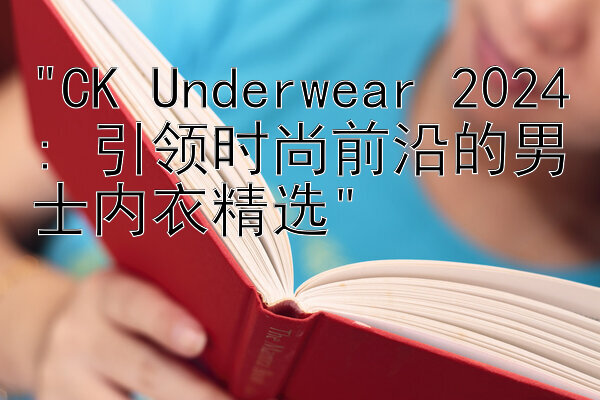 CK Underwear 2024: 引领时尚前沿的男士内衣精选