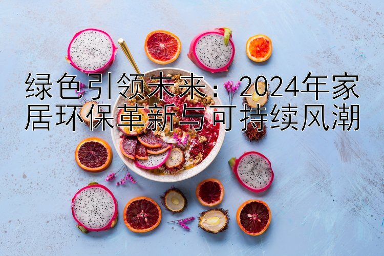 绿色引领未来：2024年家居环保革新与可持续风潮