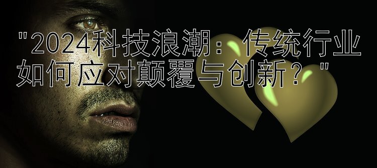 2024科技浪潮：传统行业如何应对颠覆与创新？