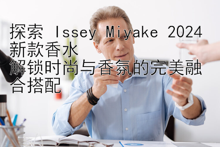 探索 Issey Miyake 2024 新款香水  
解锁时尚与香氛的完美融合搭配