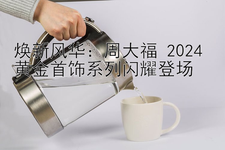 焕新风华：周大福 2024 黄金首饰系列闪耀登场