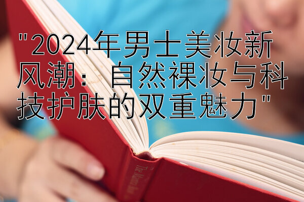 2024年男士美妆新风潮：自然裸妆与科技护肤的双重魅力