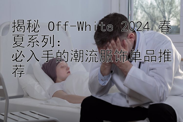 揭秘 Off-White 2024 春夏系列：  
必入手的潮流服饰单品推荐