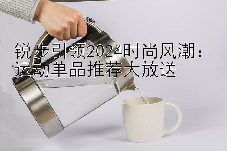 锐步引领2024时尚风潮：运动单品推荐大放送