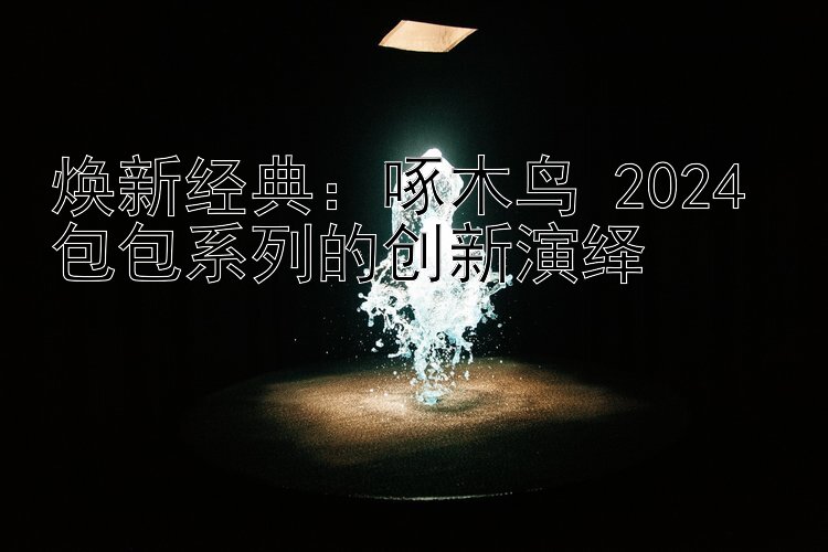 焕新经典：啄木鸟 2024 包包系列的创新演绎