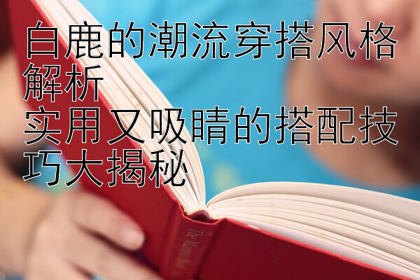 白鹿的潮流穿搭风格解析  
实用又吸睛的搭配技巧大揭秘