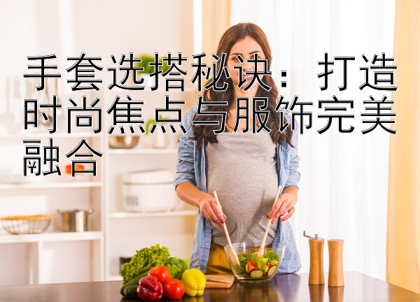 手套选搭秘诀：打造时尚焦点与服饰完美融合