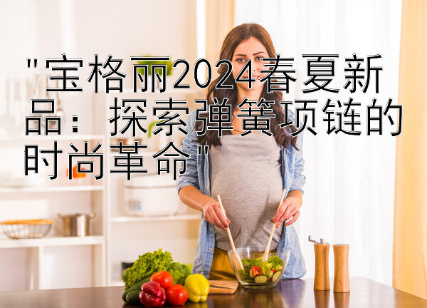 宝格丽2024春夏新品：探索弹簧项链的时尚革命