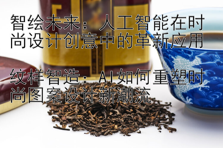 智绘未来：人工智能在时尚设计创意中的革新应用  
纹样智造：AI如何重塑时尚图案设计新潮流