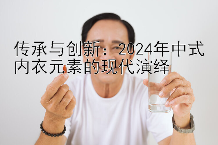 传承与创新：2024年中式内衣元素的现代演绎