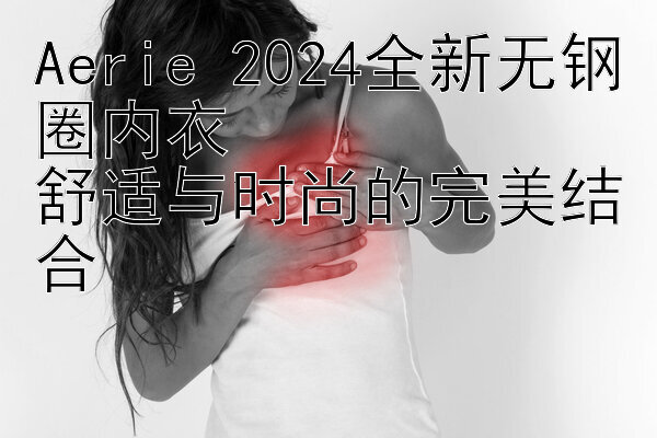 Aerie 2024全新无钢圈内衣  
舒适与时尚的完美结合