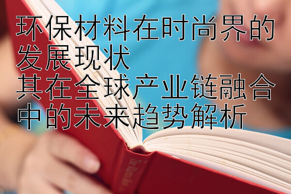 环保材料在时尚界的发展现状  
其在全球产业链融合中的未来趋势解析