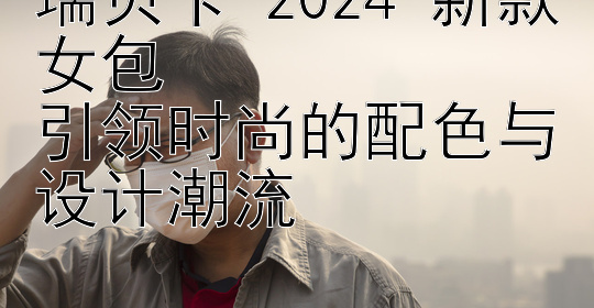 瑞贝卡 2024 新款女包  
引领时尚的配色与设计潮流