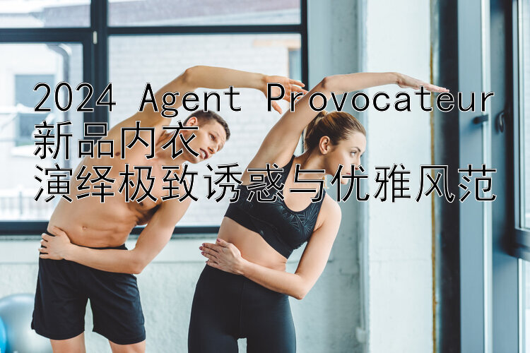 2024 Agent Provocateur新品内衣  
演绎极致诱惑与优雅风范