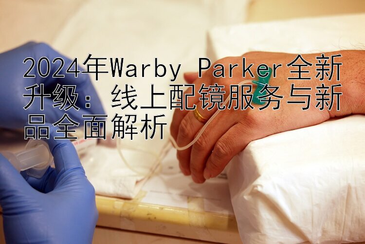 2024年Warby Parker全新升级：线上配镜服务与新品全面解析