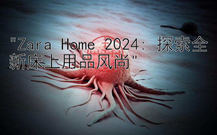 Zara Home 2024: 探索全新床上用品风尚