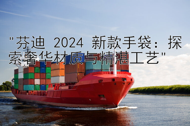 芬迪 2024 新款手袋：探索奢华材质与精湛工艺