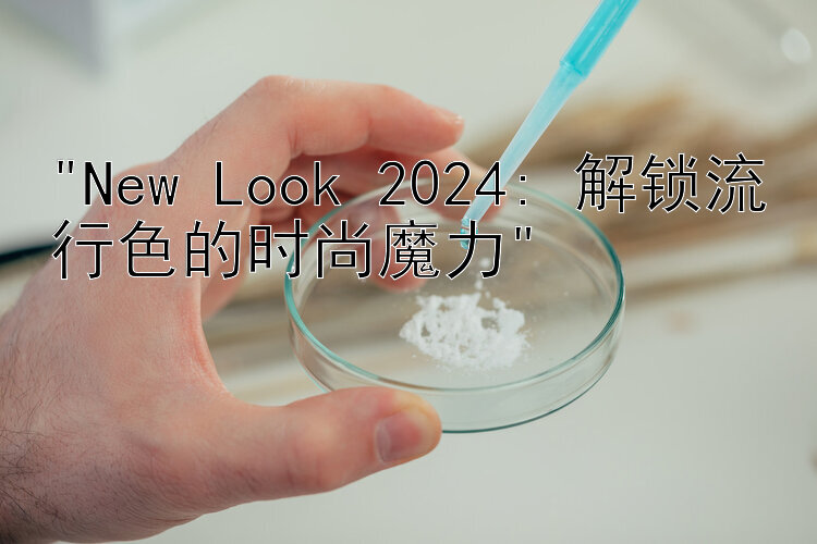 New Look 2024: 解锁流行色的时尚魔力