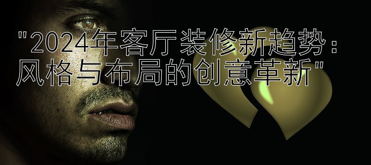 2024年客厅装修新趋势：风格与布局的创意革新