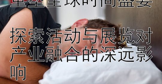 航空航天元素如何重塑全球时尚盛宴  
探索活动与展览对产业融合的深远影响