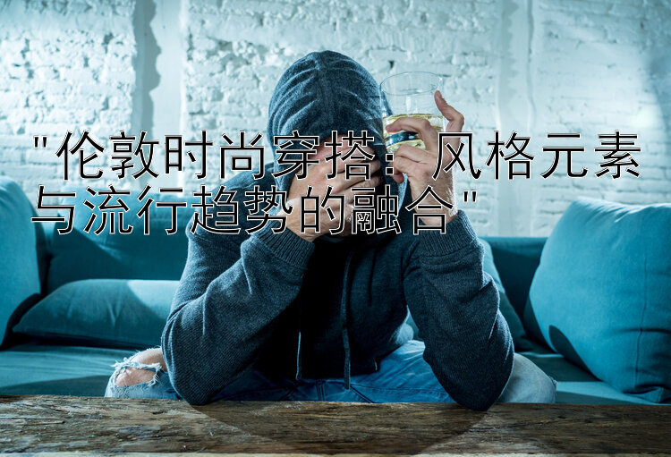 伦敦时尚穿搭：风格元素与流行趋势的融合