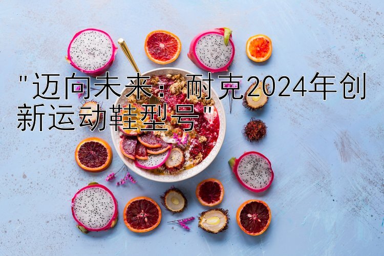 迈向未来：耐克2024年创新运动鞋型号